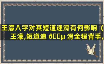 王濛八字对其短道速滑有何影响（王濛,短道速 🌵 滑全程背手,不给韩国 🐬 裁判犯规的机会[滑稽]）